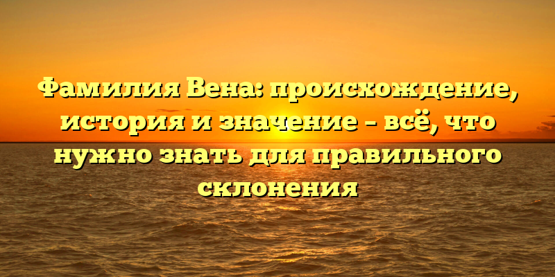 Фамилия Вена: происхождение, история и значение – всё, что нужно знать для правильного склонения