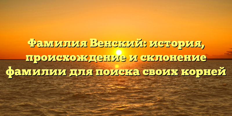 Фамилия Венский: история, происхождение и склонение фамилии для поиска своих корней