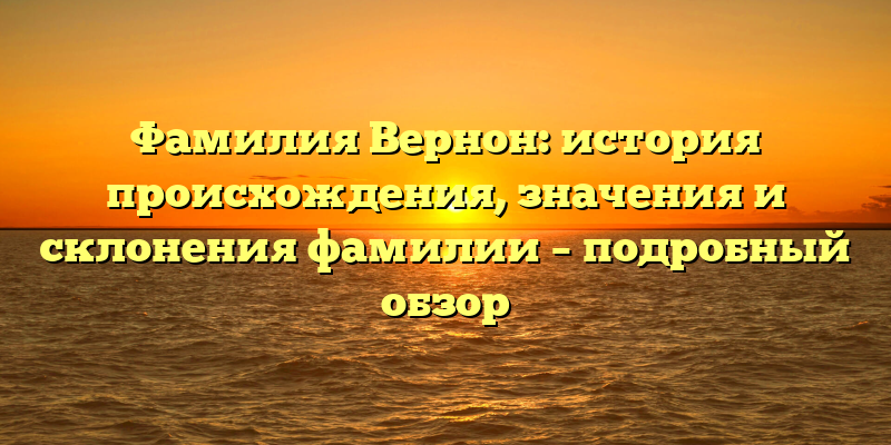Фамилия Вернон: история происхождения, значения и склонения фамилии – подробный обзор