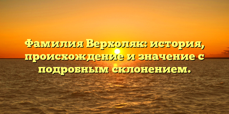 Фамилия Верхоляк: история, происхождение и значение с подробным склонением.