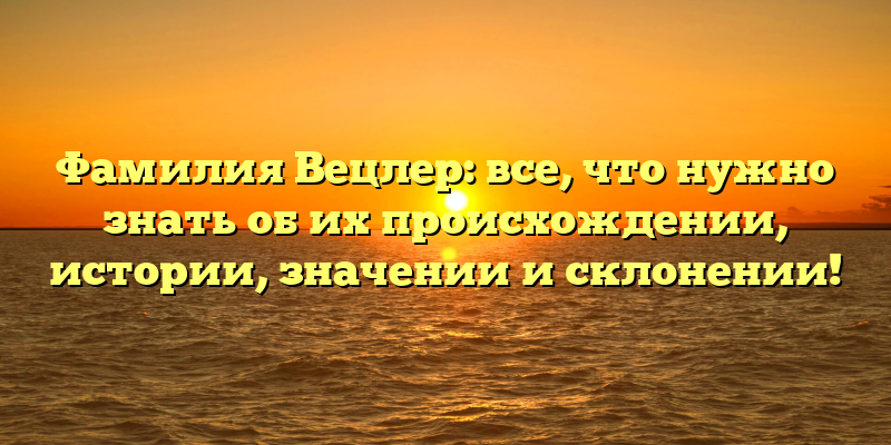 Фамилия Вецлер: все, что нужно знать об их происхождении, истории, значении и склонении!