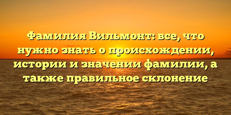 Фамилия Вильмонт: все, что нужно знать о происхождении, истории и значении фамилии, а также правильное склонение