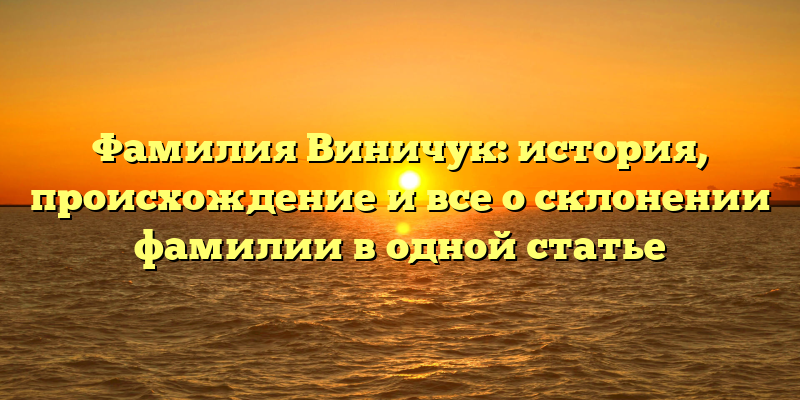 Фамилия Виничук: история, происхождение и все о склонении фамилии в одной статье