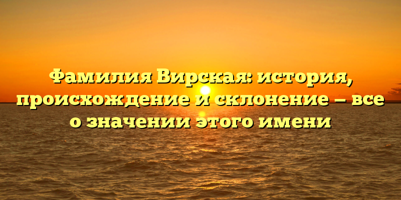 Фамилия Вирская: история, происхождение и склонение — все о значении этого имени