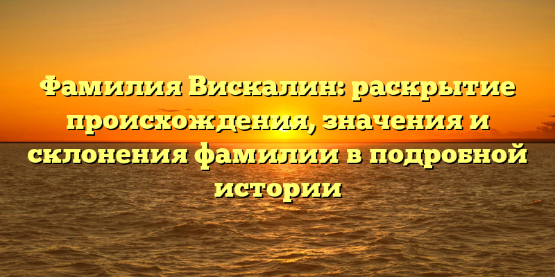 Фамилия Вискалин: раскрытие происхождения, значения и склонения фамилии в подробной истории