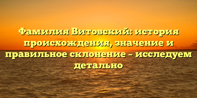 Фамилия Витовский: история происхождения, значение и правильное склонение – исследуем детально