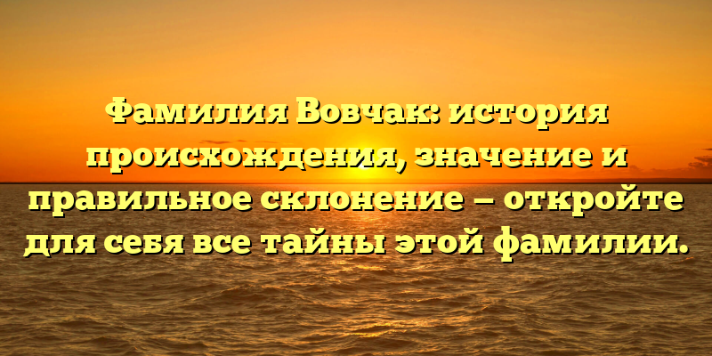 Фамилия Вовчак: история происхождения, значение и правильное склонение — откройте для себя все тайны этой фамилии.