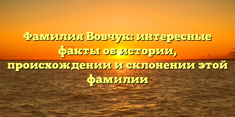 Фамилия Вовчук: интересные факты об истории, происхождении и склонении этой фамилии