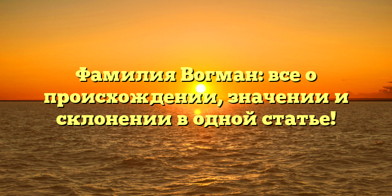 Фамилия Вогман: все о происхождении, значении и склонении в одной статье!