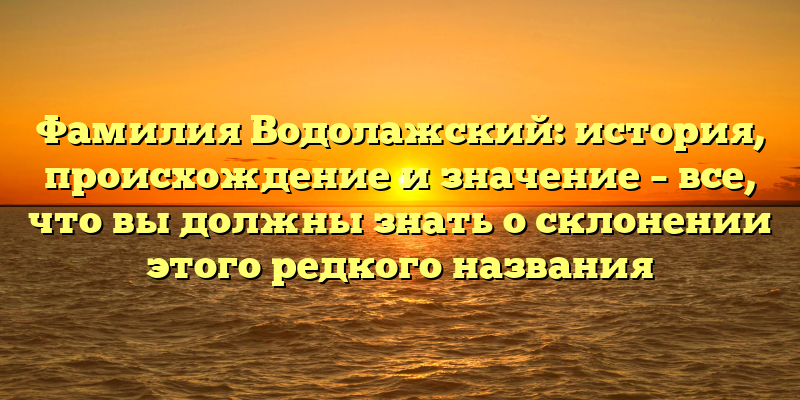 Фамилия Водолажский: история, происхождение и значение – все, что вы должны знать о склонении этого редкого названия