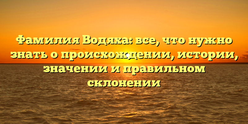 Фамилия Водяха: все, что нужно знать о происхождении, истории, значении и правильном склонении