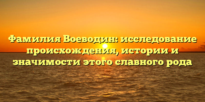 Фамилия Воеводин: исследование происхождения, истории и значимости этого славного рода