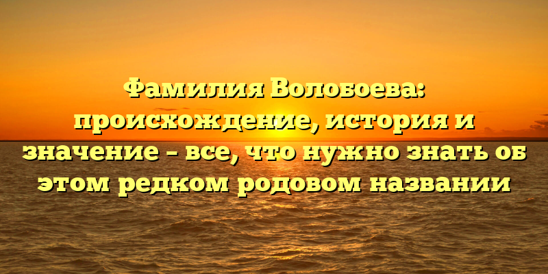 Фамилия Волобоева: происхождение, история и значение – все, что нужно знать об этом редком родовом названии
