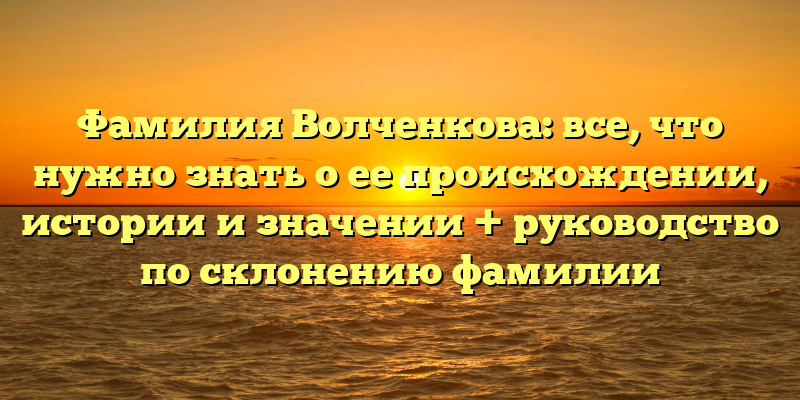 Фамилия Волченкова: все, что нужно знать о ее происхождении, истории и значении + руководство по склонению фамилии