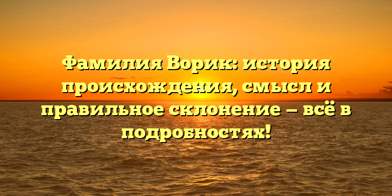 Фамилия Ворик: история происхождения, смысл и правильное склонение — всё в подробностях!