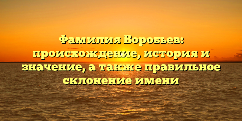 Фамилия Воробьев: происхождение, история и значение, а также правильное склонение имени
