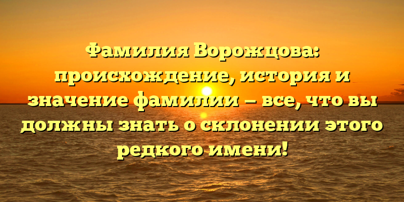 Фамилия Ворожцова: происхождение, история и значение фамилии — все, что вы должны знать о склонении этого редкого имени!