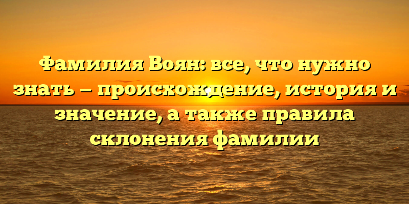 Фамилия Воян: все, что нужно знать — происхождение, история и значение, а также правила склонения фамилии