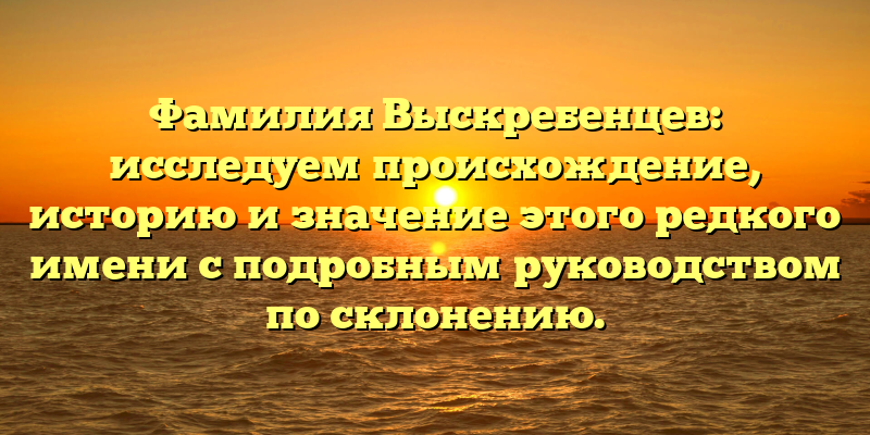 Фамилия Выскребенцев: исследуем происхождение, историю и значение этого редкого имени с подробным руководством по склонению.