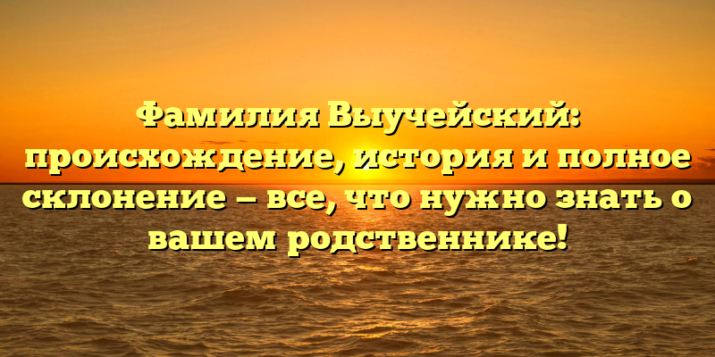 Фамилия Выучейский: происхождение, история и полное склонение — все, что нужно знать о вашем родственнике!