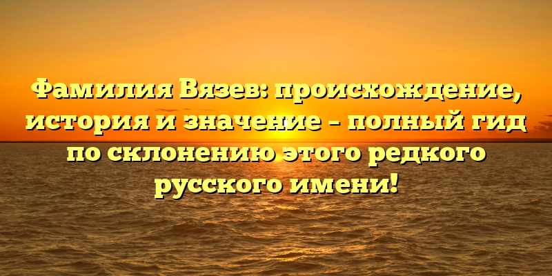 Фамилия Вязев: происхождение, история и значение – полный гид по склонению этого редкого русского имени!