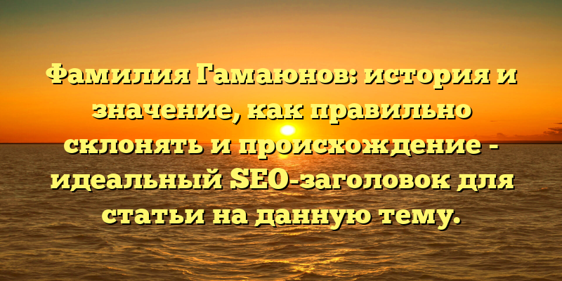Фамилия Гамаюнов: история и значение, как правильно склонять и происхождение - идеальный SEO-заголовок для статьи на данную тему.