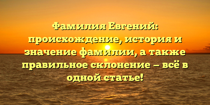 Фамилия Евгений: происхождение, история и значение фамилии, а также правильное склонение — всё в одной статье!