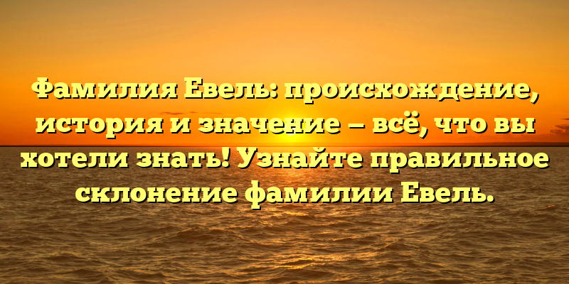Фамилия Евель: происхождение, история и значение — всё, что вы хотели знать! Узнайте правильное склонение фамилии Евель.