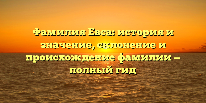 Фамилия Евса: история и значение, склонение и происхождение фамилии — полный гид