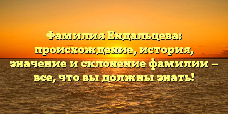 Фамилия Ендальцева: происхождение, история, значение и склонение фамилии — все, что вы должны знать!