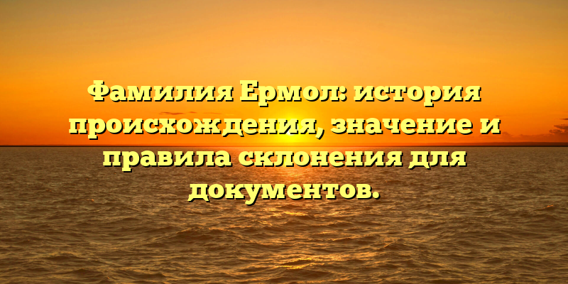 Фамилия Ермол: история происхождения, значение и правила склонения для документов.
