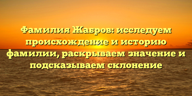 Фамилия Жабров: исследуем происхождение и историю фамилии, раскрываем значение и подсказываем склонение