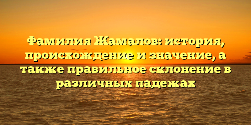 Фамилия Жамалов: история, происхождение и значение, а также правильное склонение в различных падежах