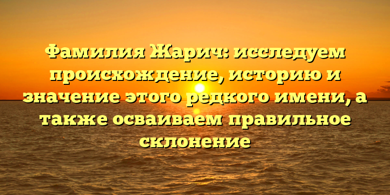 Фамилия Жарич: исследуем происхождение, историю и значение этого редкого имени, а также осваиваем правильное склонение