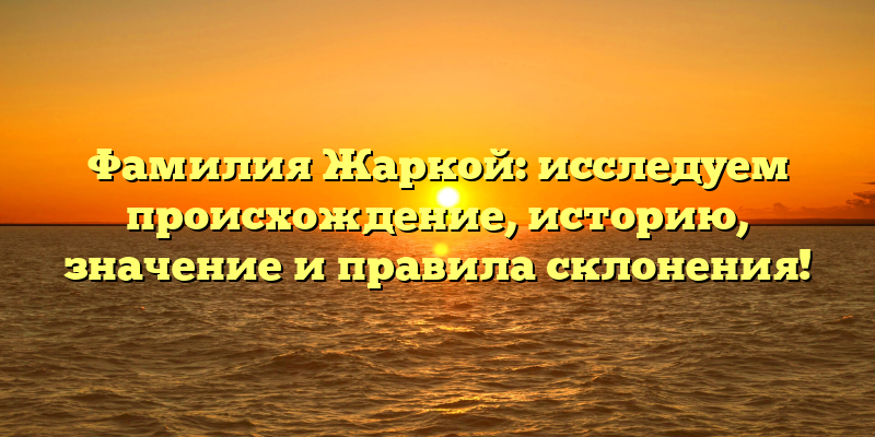 Фамилия Жаркой: исследуем происхождение, историю, значение и правила склонения!