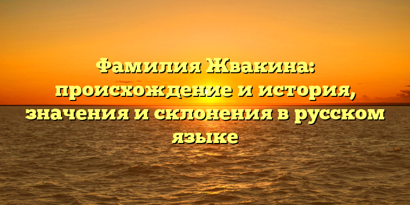Фамилия Жвакина: происхождение и история, значения и склонения в русском языке