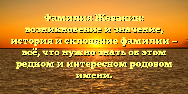 Фамилия Жевакин: возникновение и значение, история и склонение фамилии — всё, что нужно знать об этом редком и интересном родовом имени.