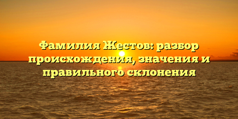 Фамилия Жестов: разбор происхождения, значения и правильного склонения