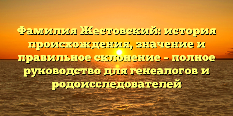 Фамилия Жестовский: история происхождения, значение и правильное склонение – полное руководство для генеалогов и родоисследователей