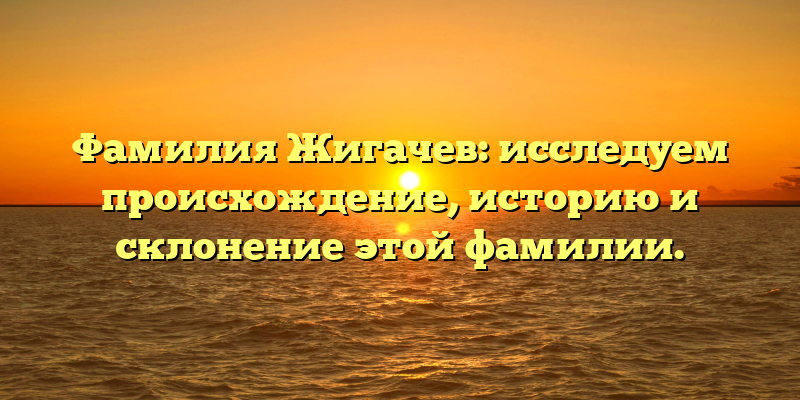 Фамилия Жигачев: исследуем происхождение, историю и склонение этой фамилии.