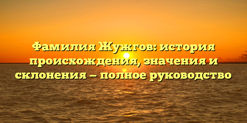 Фамилия Жужгов: история происхождения, значения и склонения — полное руководство