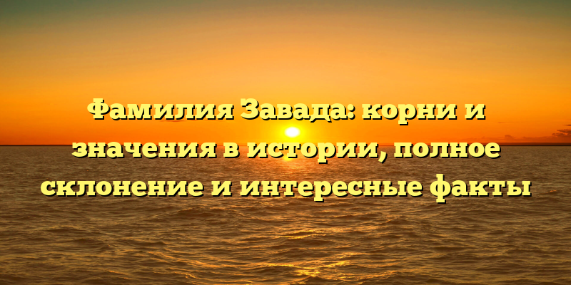 Фамилия Завада: корни и значения в истории, полное склонение и интересные факты