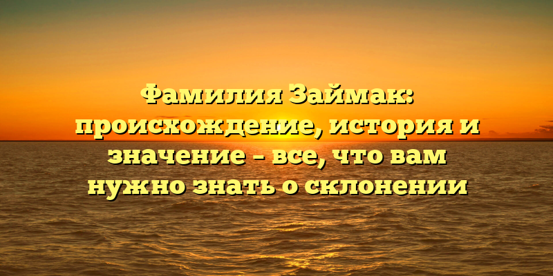 Фамилия Займак: происхождение, история и значение – все, что вам нужно знать о склонении