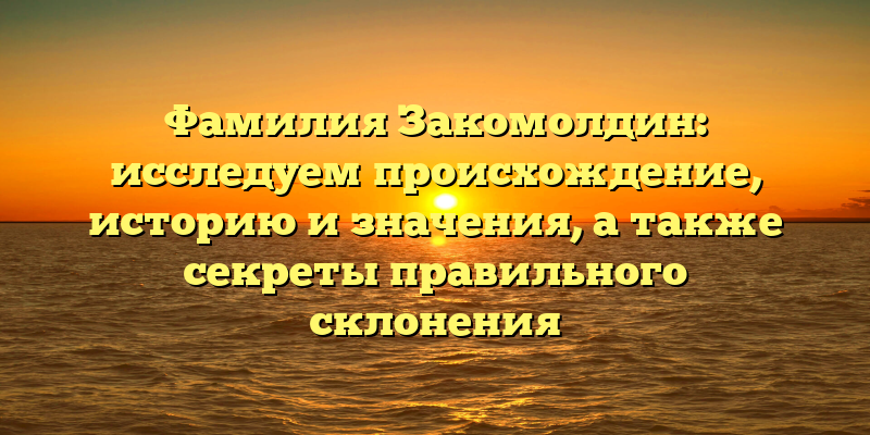 Фамилия Закомолдин: исследуем происхождение, историю и значения, а также секреты правильного склонения