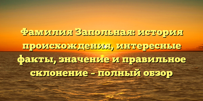 Фамилия Запольная: история происхождения, интересные факты, значение и правильное склонение – полный обзор