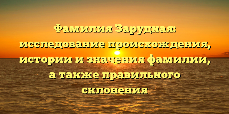 Фамилия Зарудная: исследование происхождения, истории и значения фамилии, а также правильного склонения