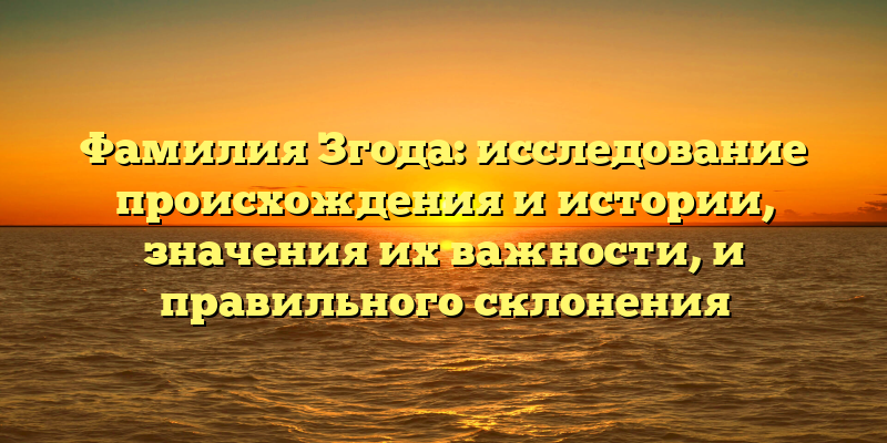 Фамилия Згода: исследование происхождения и истории, значения их важности, и правильного склонения