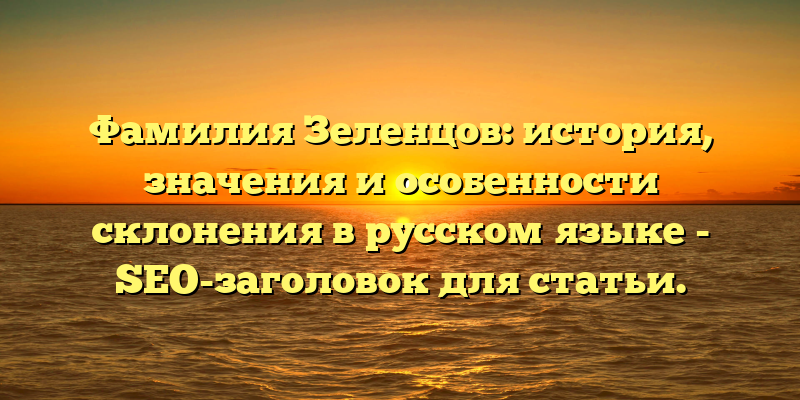 Фамилия Зеленцов: история, значения и особенности склонения в русском языке - SEO-заголовок для статьи.