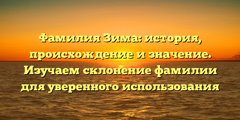 Фамилия Зима: история, происхождение и значение. Изучаем склонение фамилии для уверенного использования