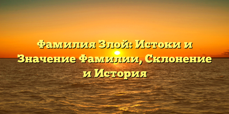 Фамилия Злой: Истоки и Значение Фамилии, Склонение и История